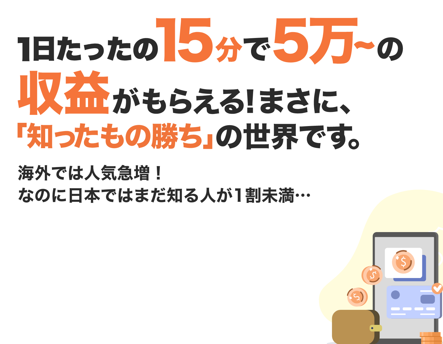 1日たったの15分で5万~の収益がもらえる! まさに、「知ったもの勝ち」の世界です。海外では人気急増！なのに日本ではまだ知る人が1割未満…